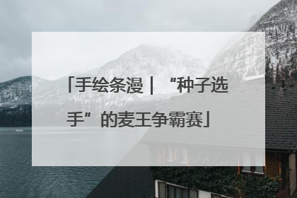 手绘条漫｜“种子选手”的麦王争霸赛