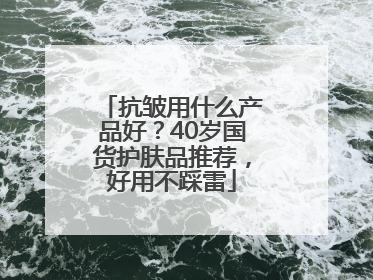 抗皱用什么产品好？40岁国货护肤品推荐，好用不踩雷