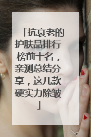 抗衰老的护肤品排行榜前十名，亲测总结分享，这几款硬实力除皱