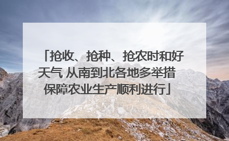 抢收、抢种、抢农时和好天气 从南到北各地多举措保障农业生产顺利进行