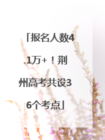 报名人数4.1万+！荆州高考共设36个考点