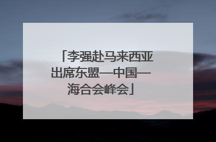 李强赴马来西亚出席东盟—中国—海合会峰会