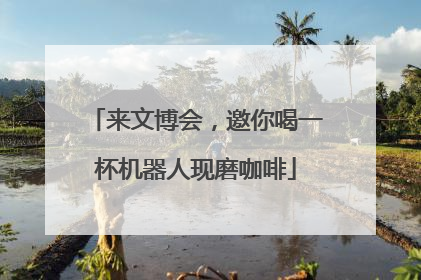 来文博会，邀你喝一杯机器人现磨咖啡