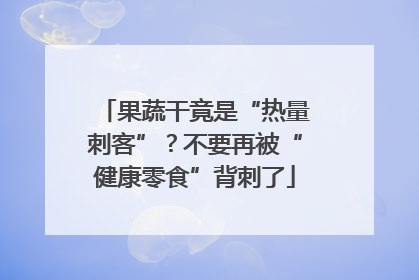 果蔬干竟是“热量刺客”？不要再被“健康零食”背刺了