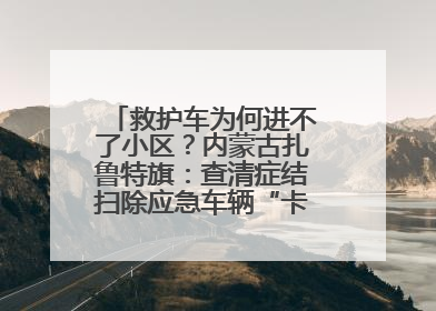 救护车为何进不了小区？内蒙古扎鲁特旗：查清症结扫除应急车辆“卡杆”障碍