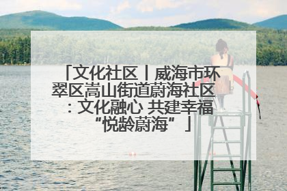 文化社区丨威海市环翠区嵩山街道蔚海社区：文化融心 共建幸福“悦龄蔚海”