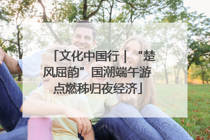 文化中国行｜“楚风屈韵”国潮端午游点燃秭归夜经济