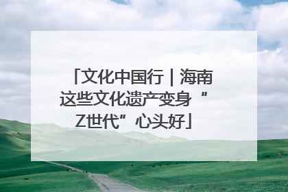 文化中国行｜海南这些文化遗产变身“Z世代”心头好