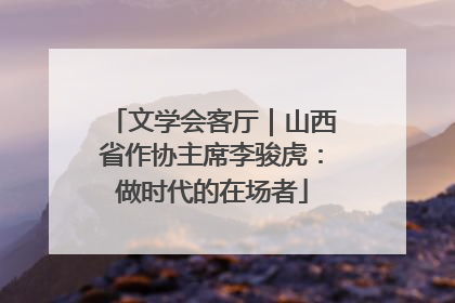 文学会客厅｜山西省作协主席李骏虎：做时代的在场者