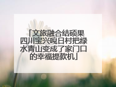 文旅融合结硕果 四川宝兴嘎日村把绿水青山变成了家门口的幸福提款机