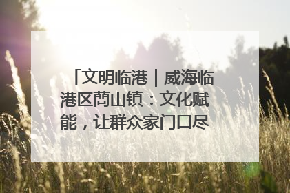 文明临港｜威海临港区蔄山镇：文化赋能，让群众家门口尽享幸福生活