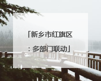 新乡市红旗区：多部门联动