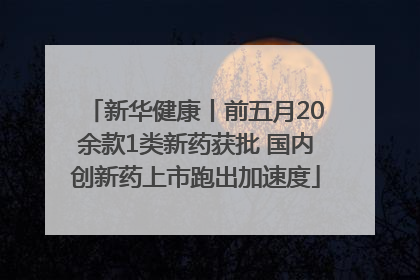 新华健康丨前五月20余款1类新药获批 国内创新药上市跑出加速度