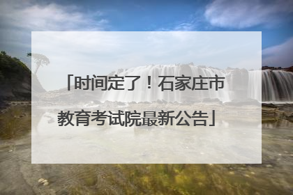 时间定了！石家庄市教育考试院最新公告