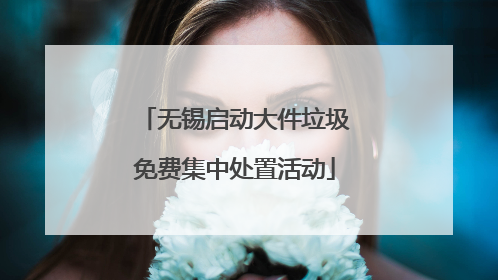 无锡启动大件垃圾免费集中处置活动