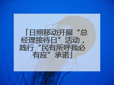 日照移动开展“总经理接待日”活动，践行“民有所呼我必有应”承诺