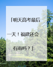 明天高考最后一天！福建还会有雨吗？