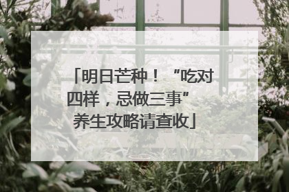 明日芒种！“吃对四样，忌做三事” 养生攻略请查收