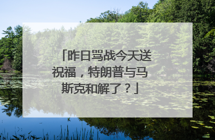 昨日骂战今天送祝福，特朗普与马斯克和解了？