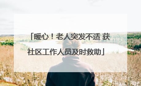 暖心！老人突发不适 获社区工作人员及时救助