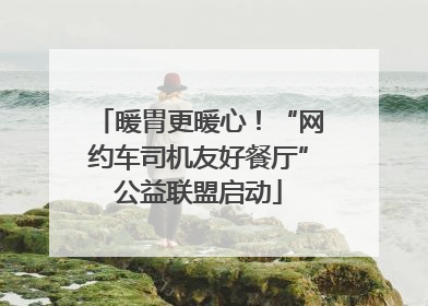 暖胃更暖心！“网约车司机友好餐厅”公益联盟启动