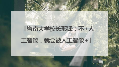 暨南大学校长邢锋：不+人工智能，就会被人工智能+