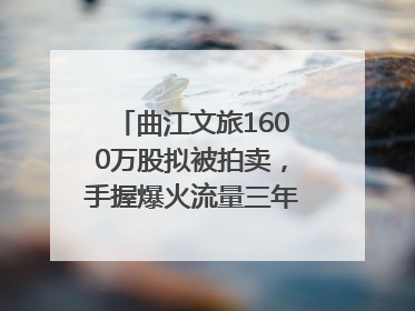 曲江文旅1600万股拟被拍卖，手握爆火流量三年亏损5.7亿