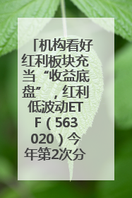 机构看好红利板块充当“收益底盘”，红利低波动ETF（563020）今年第2次分红来了