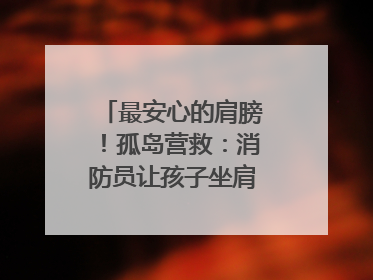 最安心的肩膀！孤岛营救：消防员让孩子坐肩头，在齐腰洪水里稳如泰山
