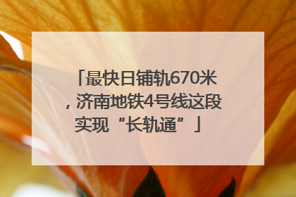 最快日铺轨670米，济南地铁4号线这段实现“长轨通”