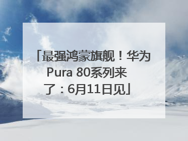 最强鸿蒙旗舰！华为Pura 80系列来了：6月11日见
