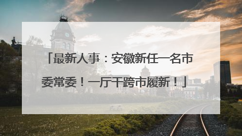 最新人事：安徽新任一名市委常委！一厅干跨市履新！