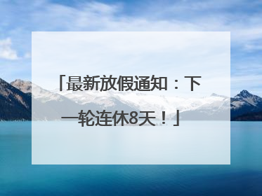 最新放假通知：下一轮连休8天！