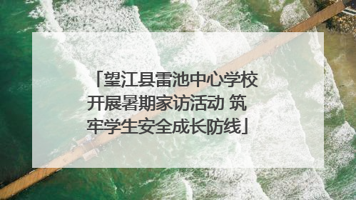 望江县雷池中心学校开展暑期家访活动 筑牢学生安全成长防线