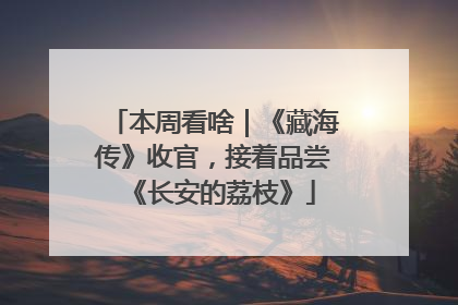 本周看啥｜《藏海传》收官，接着品尝《长安的荔枝》