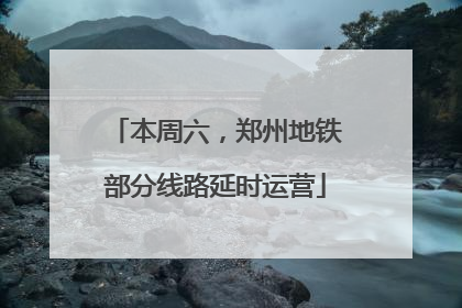 本周六，郑州地铁部分线路延时运营