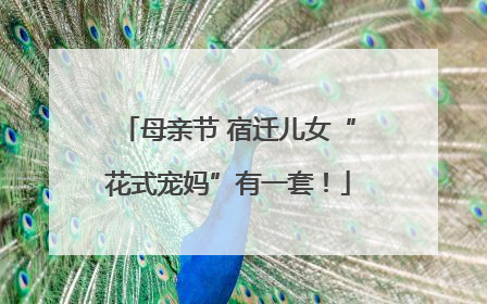 母亲节 宿迁儿女“花式宠妈”有一套！