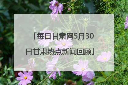 每日甘肃网5月30日甘肃热点新闻回顾