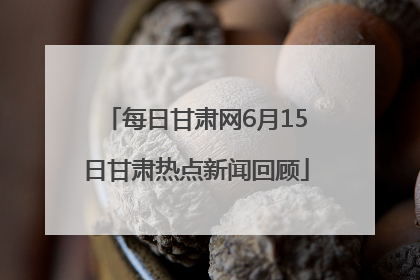 每日甘肃网6月15日甘肃热点新闻回顾