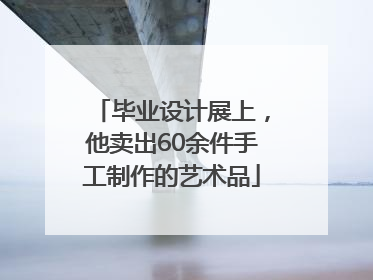 毕业设计展上，他卖出60余件手工制作的艺术品