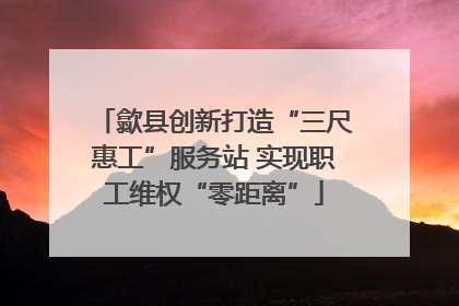 歙县创新打造“三尺惠工”服务站 实现职工维权“零距离”