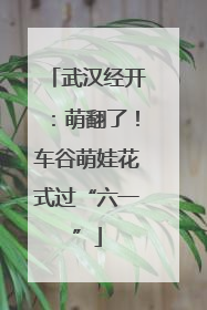 武汉经开：萌翻了！车谷萌娃花式过“六一”