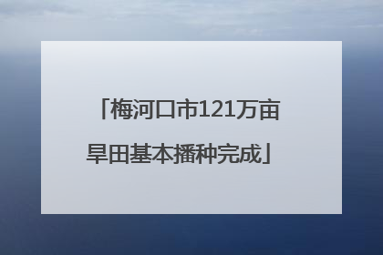 梅河口市121万亩旱田基本播种完成