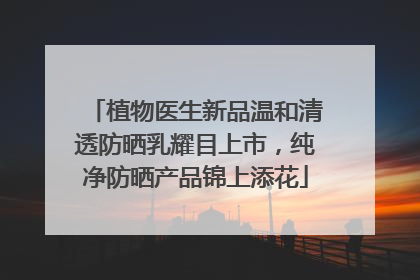 植物医生新品温和清透防晒乳耀目上市，纯净防晒产品锦上添花