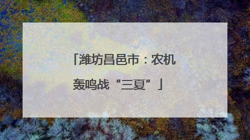 潍坊昌邑市：农机轰鸣战“三夏”