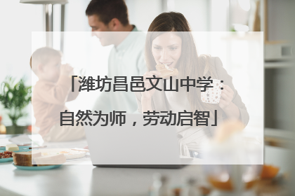 潍坊昌邑文山中学：自然为师，劳动启智