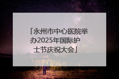 永州市中心医院举办2025年国际护士节庆祝大会