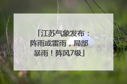 江苏气象发布：阵雨或雷雨，局部暴雨！阵风7级