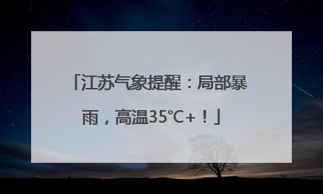 江苏气象提醒：局部暴雨，高温35℃+！