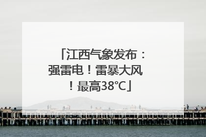 江西气象发布：强雷电！雷暴大风！最高38℃